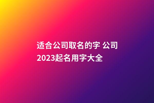 适合公司取名的字 公司2023起名用字大全-第1张-公司起名-玄机派